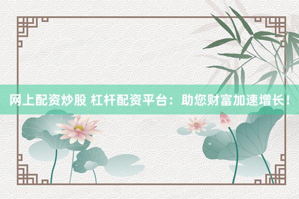 网上配资炒股 杠杆配资平台:助您财富加速增长!