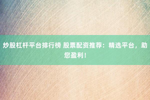 炒股杠杆平台排行榜 股票配资推荐:精选平台,助您盈利!