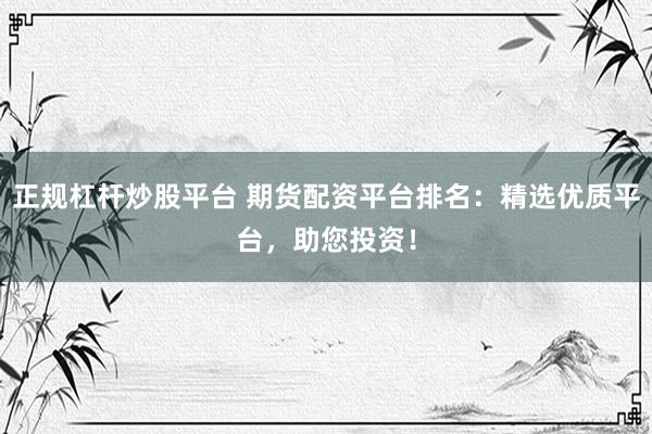 正规杠杆炒股平台 期货配资平台排名：精选优质平台，助您投资！