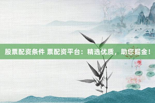 股票配资条件 票配资平台：精选优质，助您掘金！
