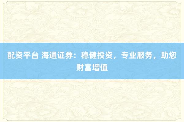 配资平台 海通证券:稳健投资,专业服务,助您财富增值