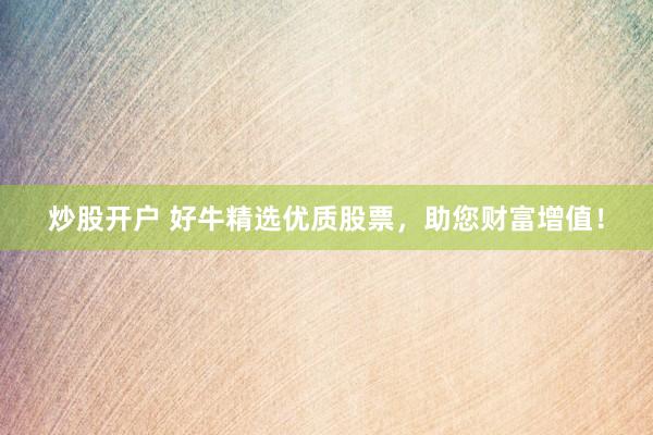 炒股开户 好牛精选优质股票，助您财富增值！
