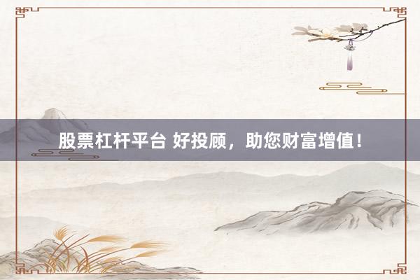 股票杠杆平台 好投顾,助您财富增值!