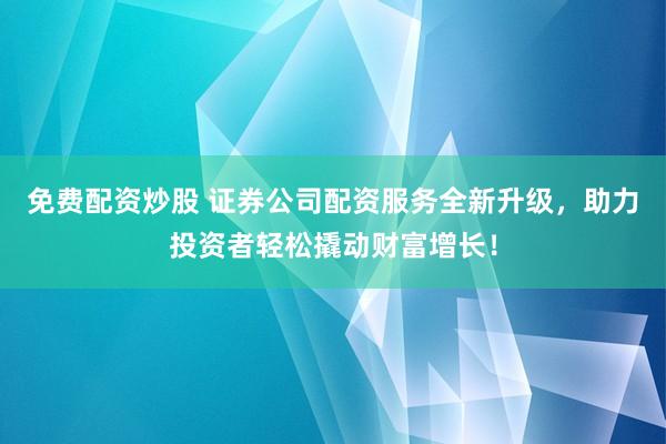 免费配资炒股 证券公司配资服务全新升级,助力投资者轻松撬动财富增长!