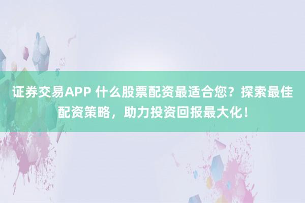 证券交易APP 什么股票配资最适合您？探索最佳配资策略，助力投资回报最大化！