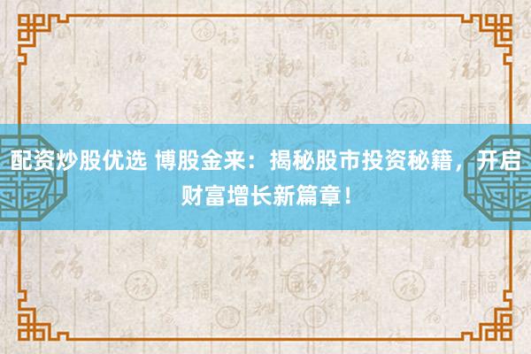 配资炒股优选 博股金来：揭秘股市投资秘籍，开启财富增长新篇章！