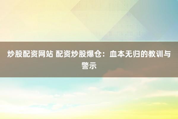 炒股配资网站 配资炒股爆仓：血本无归的教训与警示