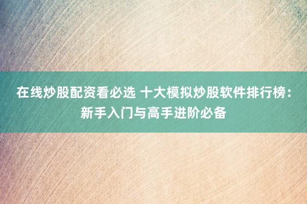 在线炒股配资看必选 十大模拟炒股软件排行榜：新手入门与高手进阶必备