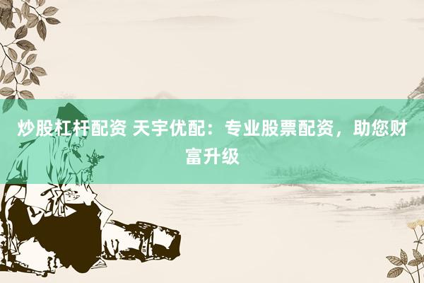 炒股杠杆配资 天宇优配:专业股票配资,助您财富升级