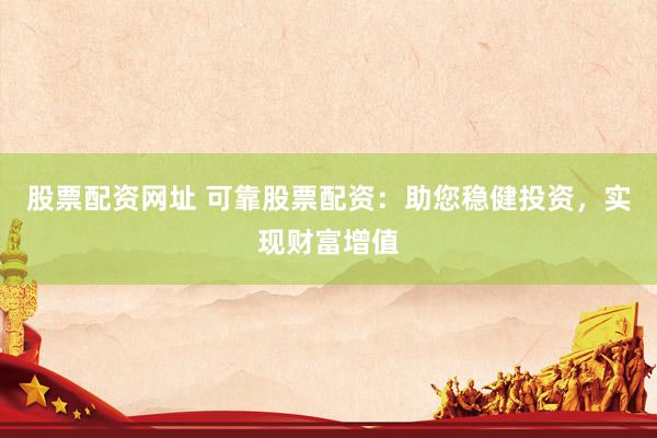 股票配资网址 可靠股票配资：助您稳健投资，实现财富增值