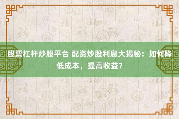 股票杠杆炒股平台 配资炒股利息大揭秘：如何降低成本，提高收益？