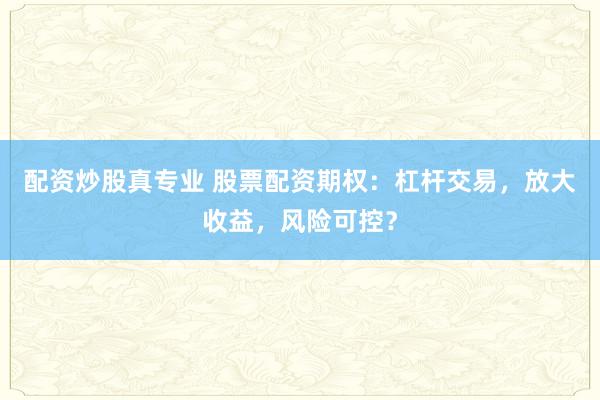 配资炒股真专业 股票配资期权：杠杆交易，放大收益，风险可控？