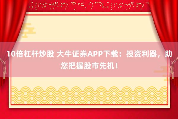 10倍杠杆炒股 大牛证券APP下载：投资利器，助您把握股市先机！