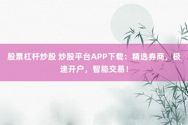 股票杠杆炒股 炒股平台APP下载：精选券商，极速开户，智能交易！