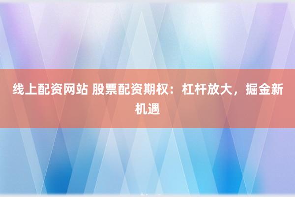 线上配资网站 股票配资期权：杠杆放大，掘金新机遇