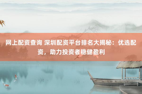 网上配资查询 深圳配资平台排名大揭秘：优选配资，助力投资者稳健盈利