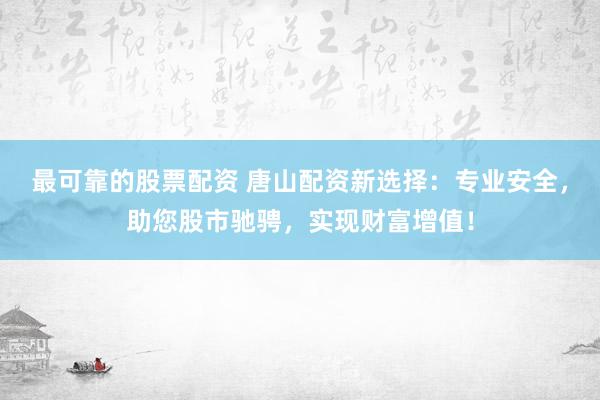 最可靠的股票配资 唐山配资新选择：专业安全，助您股市驰骋，实现财富增值！