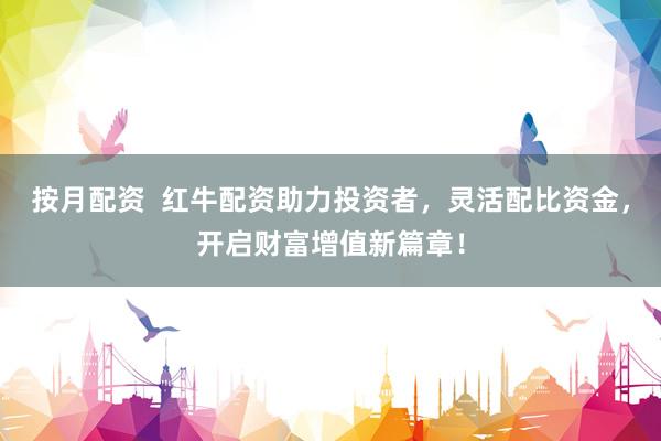 按月配资 红牛配资助力投资者,灵活配比资金,开启财富增值新篇章!