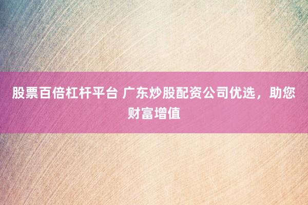 股票百倍杠杆平台 广东炒股配资公司优选，助您财富增值