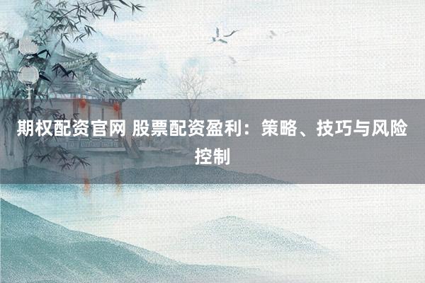 期权配资官网 股票配资盈利：策略、技巧与风险控制