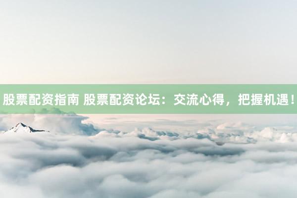 股票配资指南 股票配资论坛:交流心得,把握机遇!