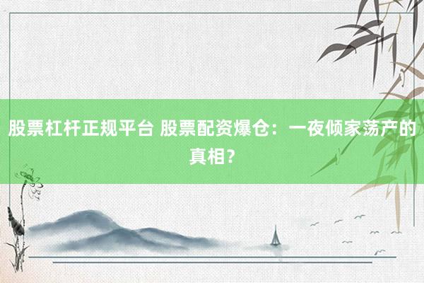 股票杠杆正规平台 股票配资爆仓：一夜倾家荡产的真相？
