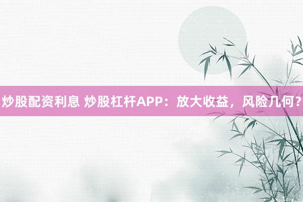 炒股配资利息 炒股杠杆APP：放大收益，风险几何？
