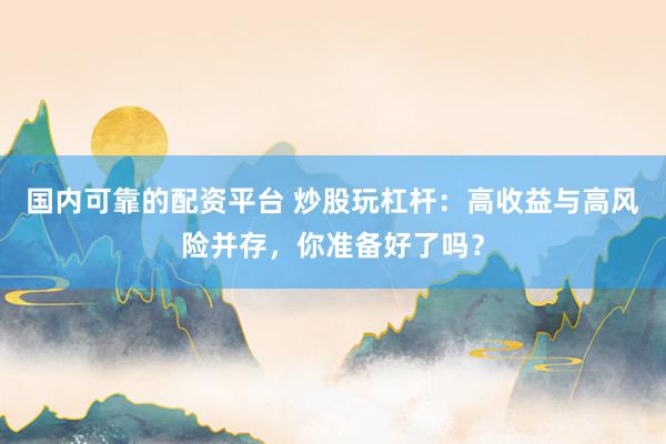 国内可靠的配资平台 炒股玩杠杆：高收益与高风险并存，你准备好了吗？