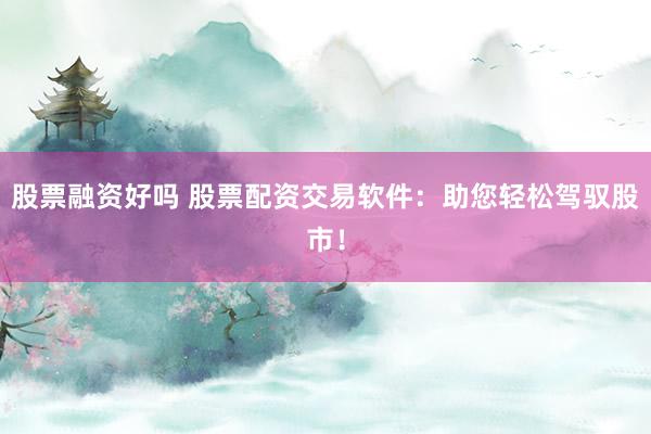 股票融资好吗 股票配资交易软件：助您轻松驾驭股市！