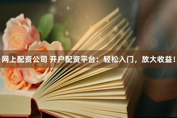 网上配资公司 开户配资平台:轻松入门,放大收益!