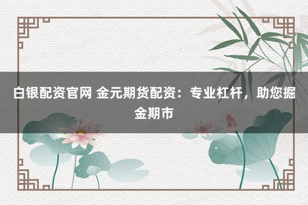 白银配资官网 金元期货配资：专业杠杆，助您掘金期市