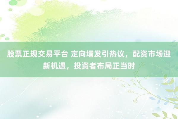 股票正规交易平台 定向增发引热议，配资市场迎新机遇，投资者布局正当时