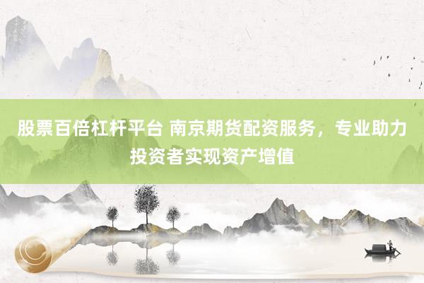 股票百倍杠杆平台 南京期货配资服务，专业助力投资者实现资产增值