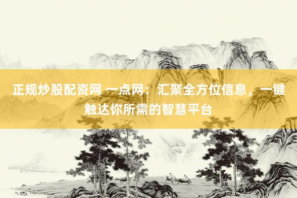 正规炒股配资网 一点网：汇聚全方位信息，一键触达你所需的智慧平台