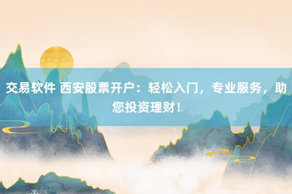 交易软件 西安股票开户：轻松入门，专业服务，助您投资理财！