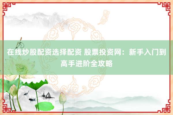 在线炒股配资选择配资 股票投资网：新手入门到高手进阶全攻略