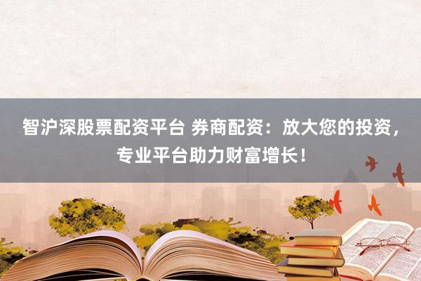 智沪深股票配资平台 券商配资：放大您的投资，专业平台助力财富增长！