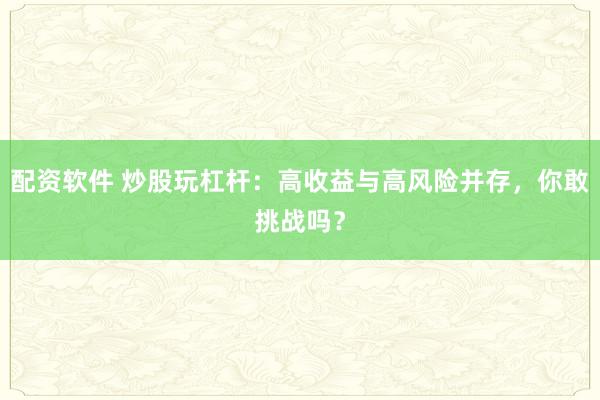 配资软件 炒股玩杠杆：高收益与高风险并存，你敢挑战吗？