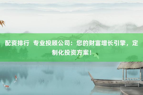 配资排行  专业投顾公司：您的财富增长引擎，定制化投资方案！