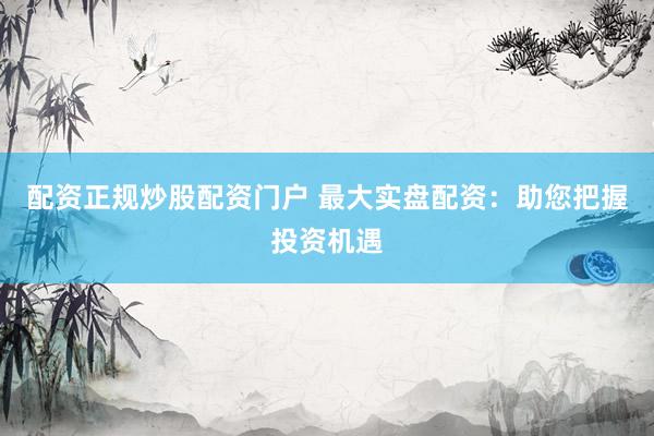 配资正规炒股配资门户 最大实盘配资：助您把握投资机遇