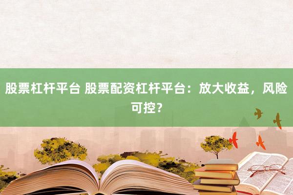 股票杠杆平台 股票配资杠杆平台：放大收益，风险可控？