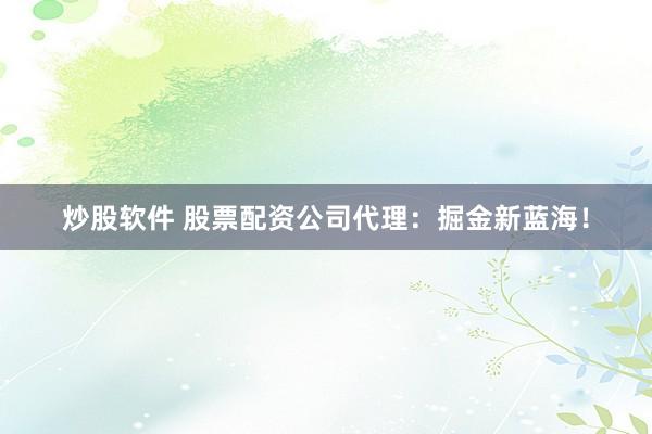 炒股软件 股票配资公司代理:掘金新蓝海!