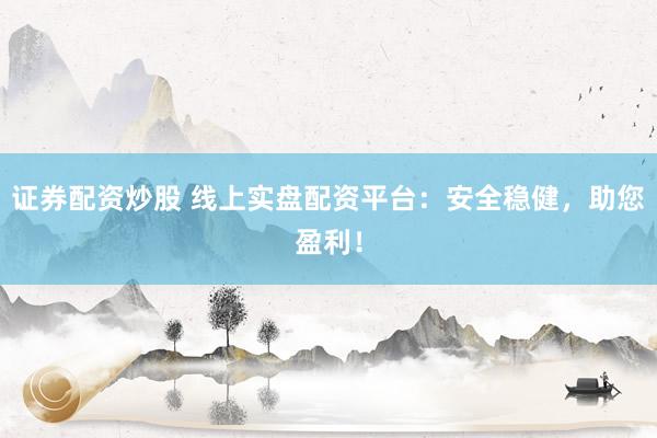 证券配资炒股 线上实盘配资平台：安全稳健，助您盈利！
