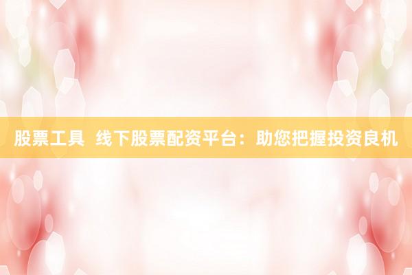 股票工具  线下股票配资平台：助您把握投资良机
