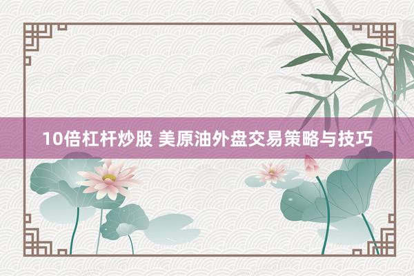 10倍杠杆炒股 美原油外盘交易策略与技巧