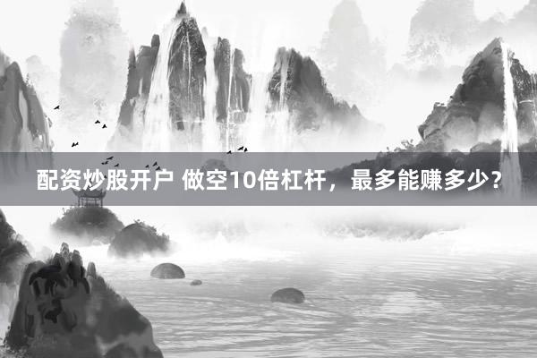 配资炒股开户 做空10倍杠杆，最多能赚多少？