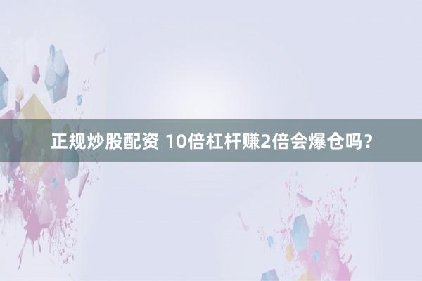 正规炒股配资 10倍杠杆赚2倍会爆仓吗？