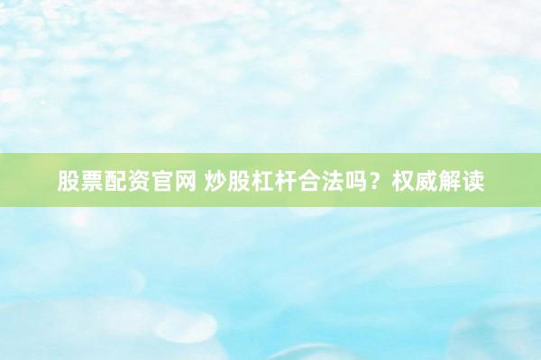 股票配资官网 炒股杠杆合法吗？权威解读