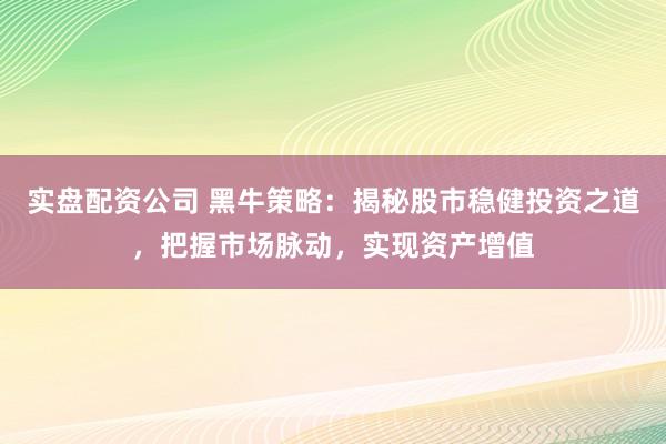 实盘配资公司 黑牛策略：揭秘股市稳健投资之道，把握市场脉动，实现资产增值