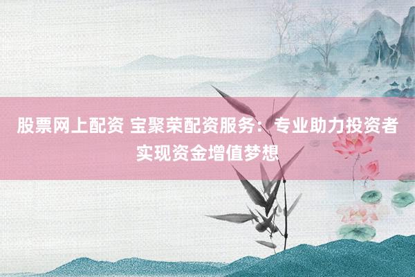 股票网上配资 宝聚荣配资服务：专业助力投资者实现资金增值梦想